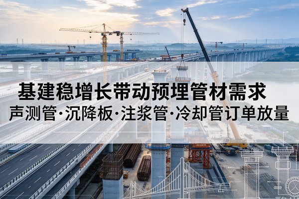 平阳基建稳增长带动预埋监测管材需求,声测管、沉降板、注浆管订单持续放量